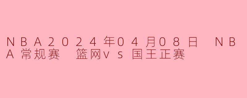 NBA2024年04月08日 NBA常规赛 篮网vs国王正赛